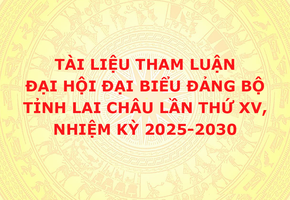 Tài liệu tham luận Đại hội Đại biểu Đảng bộ tỉnh Lai Châu lần thứ XV, nhiệm kỳ 2025-2030